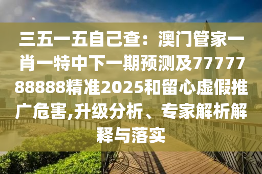 三五一五自己查：澳門管家一肖一特中下一期預(yù)測及7777788888精準(zhǔn)2025和留心虛假推廣危害,升級(jí)分析、專家解析解釋與落實(shí)