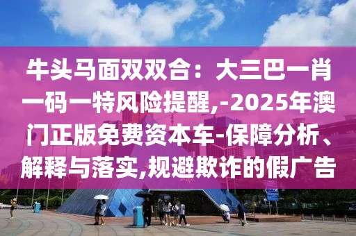 牛頭馬面雙雙合：大三巴一肖一碼一特風(fēng)險提醒,-2025年澳門正版免費(fèi)資本車-保障分析、解釋與落實(shí),規(guī)避欺詐的假廣告