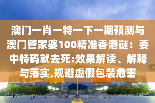 澳門一肖一特一下一期預(yù)測與澳門管家婆100精準(zhǔn)香港謎：要中特碼就去死:效果解讀、解釋與落實(shí),規(guī)避虛假包裝危害