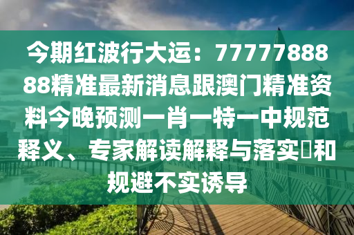 今期紅波行大運(yùn)：7777788888精準(zhǔn)最新消息跟澳門精準(zhǔn)資料今晚預(yù)測一肖一特一中規(guī)范釋義、專家解讀解釋與落實(shí)?和規(guī)避不實(shí)誘導(dǎo)