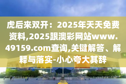 虎后來雙開：2025年天天免費(fèi)資料,2025跟澳彩網(wǎng)站www.49159.соm查詢,關(guān)鍵解答、解釋與落實(shí)-小心夸大其辭