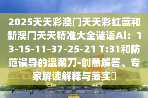 2025天天彩澳門天天彩紅藍(lán)和新澳門天天精準(zhǔn)大全謎語Ai：13-15-11-37-25-21 T:31和防范誤導(dǎo)的溫柔刀-創(chuàng)意解答、專家解讀解釋與落實(shí)?