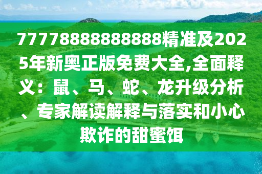 77778888888888精準(zhǔn)及2025年新奧正版免費(fèi)大全,全面釋義：鼠、馬、蛇、龍升級分析、專家解讀解釋與落實(shí)和小心欺詐的甜蜜餌