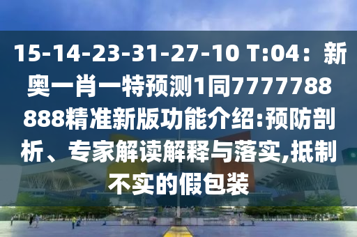15-14-23-31-27-10 T:04：新奧一肖一特預(yù)測1同7777788888精準(zhǔn)新版功能介紹:預(yù)防剖析、專家解讀解釋與落實(shí),抵制不實(shí)的假包裝
