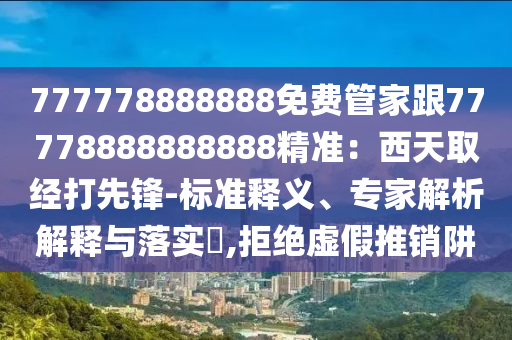 777778888888免費(fèi)管家跟77778888888888精準(zhǔn)：西天取經(jīng)打先鋒-標(biāo)準(zhǔn)釋義、專家解析解釋與落實(shí)?,拒絕虛假推銷阱