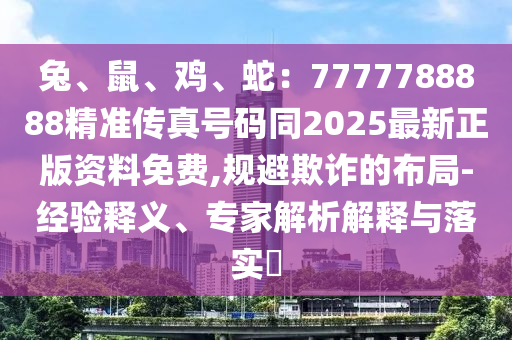 兔、鼠、雞、蛇：7777788888精準(zhǔn)傳真號碼同2025最新正版資料免費(fèi),規(guī)避欺詐的布局-經(jīng)驗(yàn)釋義、專家解析解釋與落實(shí)?