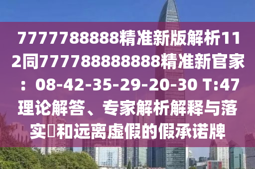 7777788888精準新版解析112同777788888888精準新官家：08-42-35-29-20-30 T:47理論解答、專家解析解釋與落實?和遠離虛假的假承諾牌
