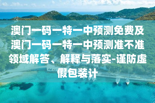 澳門一碼一特一中預(yù)測免費及澳門一碼一特一中預(yù)測準(zhǔn)不準(zhǔn)領(lǐng)域解答、解釋與落實-謹防虛假包裝計