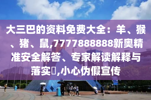 大三巴的資料免費大全：羊、猴、豬、鼠,7777888888新奧精準(zhǔn)安全解答、專家解讀解釋與落實?,小心偽假宣傳