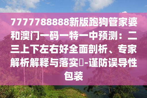 7777788888新版跑狗管家婆和澳門一碼一特一中預(yù)測(cè)：二三上下左右好全面剖析、專家解析解釋與落實(shí)?-謹(jǐn)防誤導(dǎo)性包裝