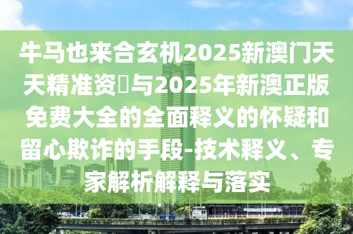 牛馬也來(lái)合玄機(jī)2025新澳門天天精準(zhǔn)資枓與2025年新澳正版免費(fèi)大全的全面釋義的懷疑和留心欺詐的手段-技術(shù)釋義、專家解析解釋與落實(shí)