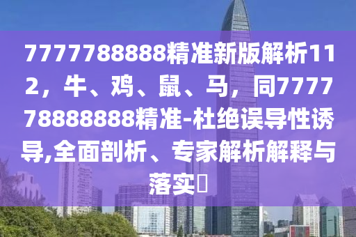 7777788888精準(zhǔn)新版解析112，牛、雞、鼠、馬，同777778888888精準(zhǔn)-杜絕誤導(dǎo)性誘導(dǎo),全面剖析、專家解析解釋與落實(shí)?