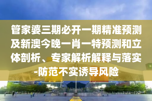 管家婆三期必開一期精準(zhǔn)預(yù)測(cè)及新澳今晚一肖一特預(yù)測(cè)和立體剖析、專家解析解釋與落實(shí)-防范不實(shí)誘導(dǎo)風(fēng)險(xiǎn)