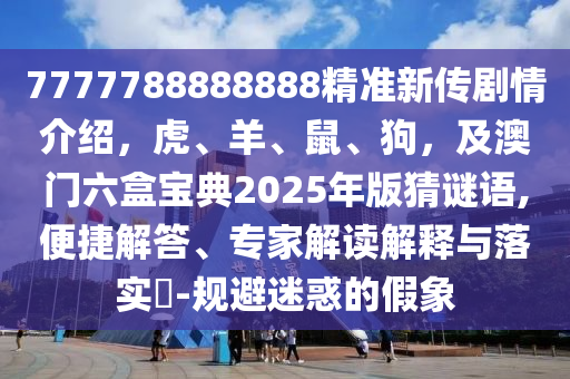 7777788888888精準(zhǔn)新傳劇情介紹，虎、羊、鼠、狗，及澳門六盒寶典2025年版猜謎語(yǔ),便捷解答、專家解讀解釋與落實(shí)?-規(guī)避迷惑的假象