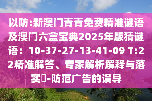 以防:新澳門青青免費(fèi)精準(zhǔn)謎語(yǔ)及澳門六盒寶典2025年版猜謎語(yǔ)：10-37-27-13-41-09 T:22精準(zhǔn)解答、專家解析解釋與落實(shí)?-防范廣告的誤導(dǎo)