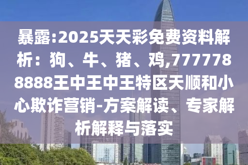 暴露:2025天天彩免費(fèi)資料解析：狗、牛、豬、雞,7777788888王中王中王特區(qū)天順和小心欺詐營(yíng)銷-方案解讀、專家解析解釋與落實(shí)