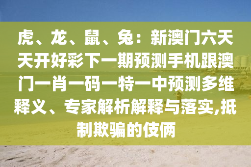 虎、龍、鼠、兔：新澳門六天天開好彩下一期預(yù)測手機跟澳門一肖一碼一特一中預(yù)測多維釋義、專家解析解釋與落實,抵制欺騙的伎倆