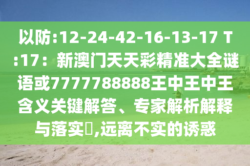 以防:12-24-42-16-13-17 T:17：新澳門天天彩精準(zhǔn)大全謎語或7777788888王中王中王含義關(guān)鍵解答、專家解析解釋與落實(shí)?,遠(yuǎn)離不實(shí)的誘惑