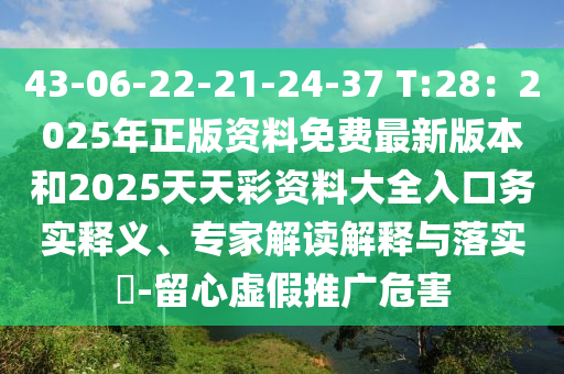 43-06-22-21-24-37 T:28：2025年正版資料免費(fèi)最新版本和2025天天彩資料大全入口務(wù)實(shí)釋義、專家解讀解釋與落實(shí)?-留心虛假推廣危害