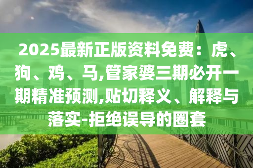 2025最新正版資料免費(fèi)：虎、狗、雞、馬,管家婆三期必開一期精準(zhǔn)預(yù)測,貼切釋義、解釋與落實(shí)-拒絕誤導(dǎo)的圈套