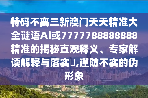 特碼不離三新澳門天天精準(zhǔn)大全謎語Ai或7777788888888精準(zhǔn)的揭秘直觀釋義、專家解讀解釋與落實(shí)?,謹(jǐn)防不實(shí)的偽形象