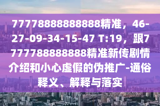 77778888888888精準(zhǔn)，46-27-09-34-15-47 T:19，跟7777788888888精準(zhǔn)新傳劇情介紹和小心虛假的偽推廣-通俗釋義、解釋與落實(shí)