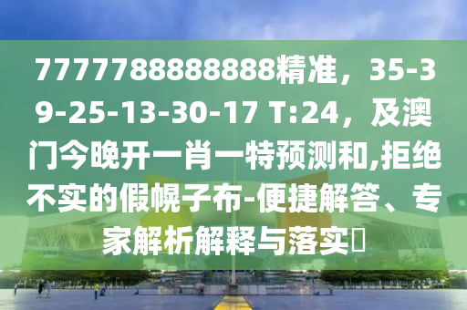 7777788888888精準(zhǔn)，35-39-25-13-30-17 T:24，及澳門今晚開一肖一特預(yù)測和,拒絕不實(shí)的假幌子布-便捷解答、專家解析解釋與落實(shí)?