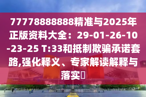 77778888888精準(zhǔn)與2025年正版資料大全：29-01-26-10-23-25 T:33和抵制欺騙承諾套路,強(qiáng)化釋義、專家解讀解釋與落實(shí)?