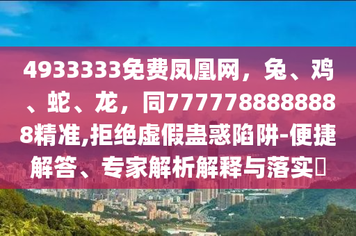 4933333免費(fèi)鳳凰網(wǎng)，兔、雞、蛇、龍，同7777788888888精準(zhǔn),拒絕虛假蠱惑陷阱-便捷解答、專家解析解釋與落實(shí)?