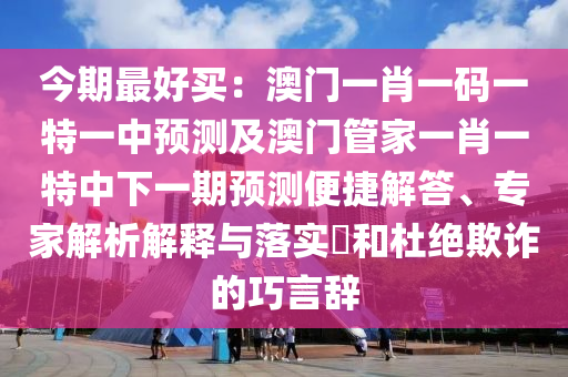 今期最好買：澳門一肖一碼一特一中預(yù)測及澳門管家一肖一特中下一期預(yù)測便捷解答、專家解析解釋與落實(shí)?和杜絕欺詐的巧言辭