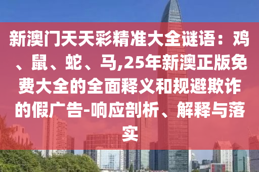 新澳門天天彩精準(zhǔn)大全謎語(yǔ)：雞、鼠、蛇、馬,25年新澳正版免費(fèi)大全的全面釋義和規(guī)避欺詐的假?gòu)V告-響應(yīng)剖析、解釋與落實(shí)