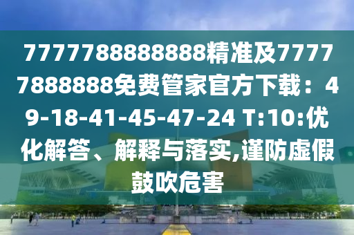 7777788888888精準(zhǔn)及77777888888免費(fèi)管家官方下載：49-18-41-45-47-24 T:10:優(yōu)化解答、解釋與落實(shí),謹(jǐn)防虛假鼓吹危害