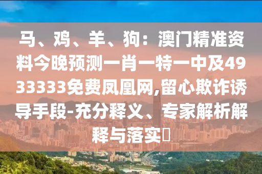 馬、雞、羊、狗：澳門精準(zhǔn)資料今晚預(yù)測(cè)一肖一特一中及4933333免費(fèi)鳳凰網(wǎng),留心欺詐誘導(dǎo)手段-充分釋義、專家解析解釋與落實(shí)?