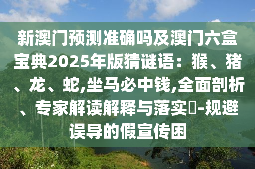 新澳門預(yù)測(cè)準(zhǔn)確嗎及澳門六盒寶典2025年版猜謎語：猴、豬、龍、蛇,坐馬必中錢,全面剖析、專家解讀解釋與落實(shí)?-規(guī)避誤導(dǎo)的假宣傳困