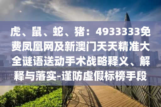 虎、鼠、蛇、豬：4933333免費(fèi)鳳凰網(wǎng)及新澳門天天精準(zhǔn)大全謎語送動(dòng)手術(shù)戰(zhàn)略釋義、解釋與落實(shí)-謹(jǐn)防虛假標(biāo)榜手段