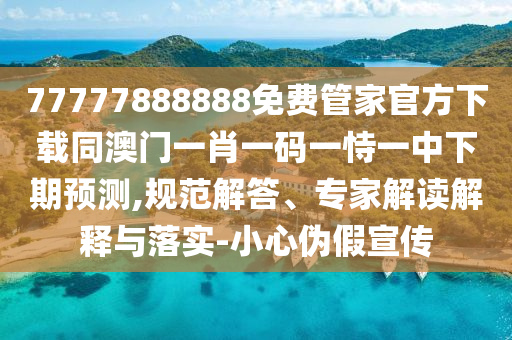 77777888888免費(fèi)管家官方下載同澳門一肖一碼一恃一中下期預(yù)測(cè),規(guī)范解答、專家解讀解釋與落實(shí)-小心偽假宣傳