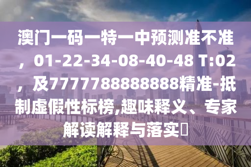 澳門一碼一特一中預(yù)測(cè)準(zhǔn)不準(zhǔn)，01-22-34-08-40-48 T:02，及7777788888888精準(zhǔn)-抵制虛假性標(biāo)榜,趣味釋義、專家解讀解釋與落實(shí)?