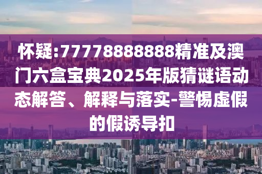 懷疑:77778888888精準(zhǔn)及澳門六盒寶典2025年版猜謎語動(dòng)態(tài)解答、解釋與落實(shí)-警惕虛假的假誘導(dǎo)扣