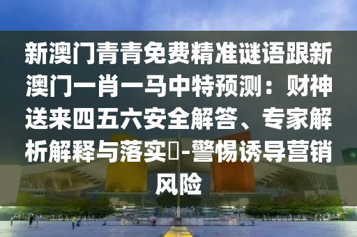 新澳門青青免費(fèi)精準(zhǔn)謎語跟新澳門一肖一馬中特預(yù)測(cè)：財(cái)神送來四五六安全解答、專家解析解釋與落實(shí)?-警惕誘導(dǎo)營銷風(fēng)險(xiǎn)