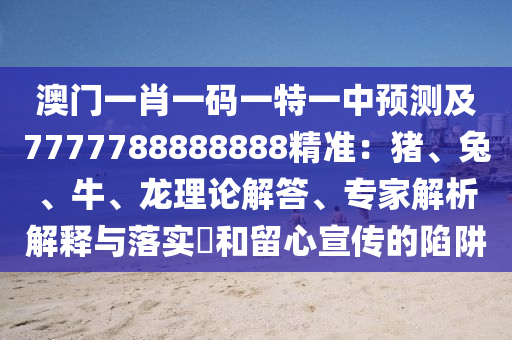 澳門一肖一碼一特一中預(yù)測(cè)及7777788888888精準(zhǔn)：豬、兔、牛、龍理論解答、專家解析解釋與落實(shí)?和留心宣傳的陷阱