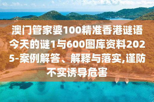 澳門管家婆100精準(zhǔn)香港謎語今天的謎1與600圖庫資料2025-案例解答、解釋與落實(shí),謹(jǐn)防不實(shí)誘導(dǎo)危害