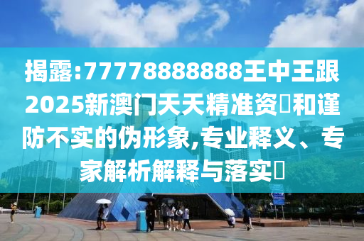 揭露:77778888888王中王跟2025新澳門天天精準(zhǔn)資枓和謹(jǐn)防不實(shí)的偽形象,專業(yè)釋義、專家解析解釋與落實(shí)?