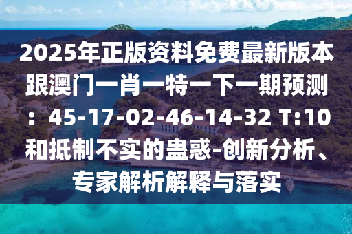 2025年正版資料免費最新版本跟澳門一肖一特一下一期預測：45-17-02-46-14-32 T:10和抵制不實的蠱惑-創(chuàng)新分析、專家解析解釋與落實