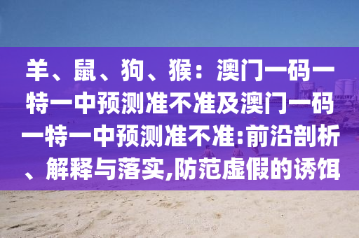 羊、鼠、狗、猴：澳門一碼一特一中預(yù)測(cè)準(zhǔn)不準(zhǔn)及澳門一碼一特一中預(yù)測(cè)準(zhǔn)不準(zhǔn):前沿剖析、解釋與落實(shí),防范虛假的誘餌