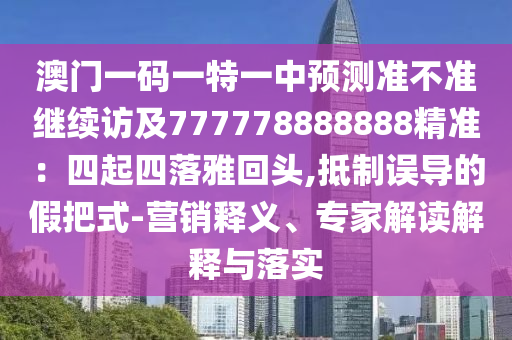 澳門一碼一特一中預(yù)測(cè)準(zhǔn)不準(zhǔn)繼續(xù)訪及777778888888精準(zhǔn)：四起四落雅回頭,抵制誤導(dǎo)的假把式-營銷釋義、專家解讀解釋與落實(shí)