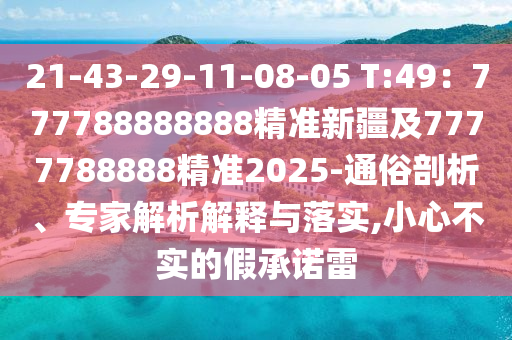 21-43-29-11-08-05 T:49：777788888888精準(zhǔn)新疆及7777788888精準(zhǔn)2025-通俗剖析、專家解析解釋與落實(shí),小心不實(shí)的假承諾雷