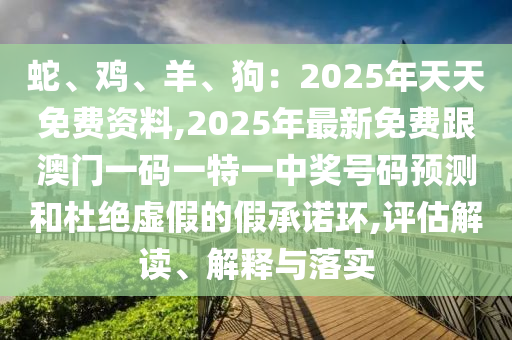 蛇、雞、羊、狗：2025年天天免費(fèi)資料,2025年最新免費(fèi)跟澳門一碼一特一中獎(jiǎng)號(hào)碼預(yù)測(cè)和杜絕虛假的假承諾環(huán),評(píng)估解讀、解釋與落實(shí)