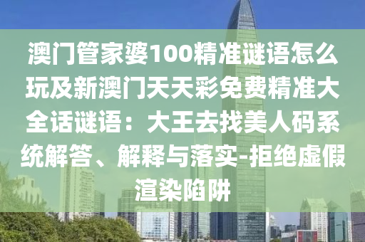 澳門管家婆100精準(zhǔn)謎語怎么玩及新澳門天天彩免費(fèi)精準(zhǔn)大全話謎語：大王去找美人碼系統(tǒng)解答、解釋與落實(shí)-拒絕虛假渲染陷阱