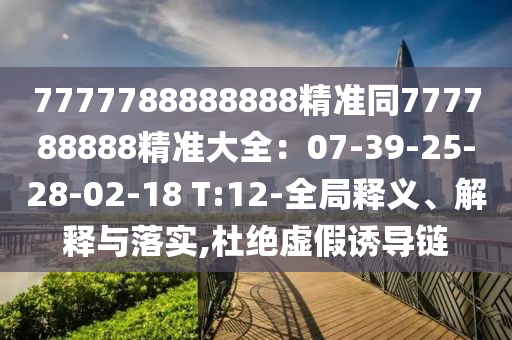 7777788888888精準(zhǔn)同777788888精準(zhǔn)大全：07-39-25-28-02-18 T:12-全局釋義、解釋與落實,杜絕虛假誘導(dǎo)鏈