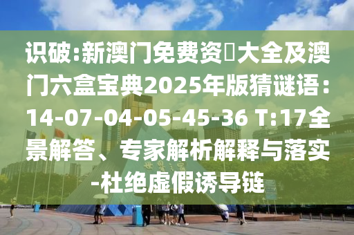識破:新澳門免費資枓大全及澳門六盒寶典2025年版猜謎語：14-07-04-05-45-36 T:17全景解答、專家解析解釋與落實-杜絕虛假誘導(dǎo)鏈